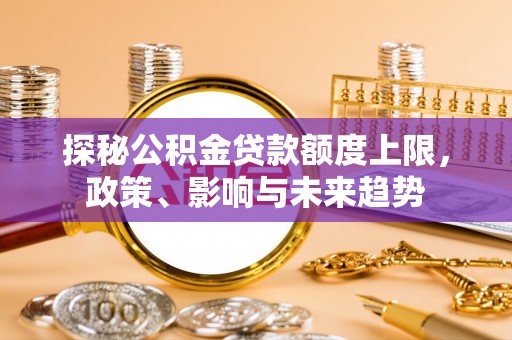屯溪探秘公积金贷款额度上限，政策、影响与未来趋势
