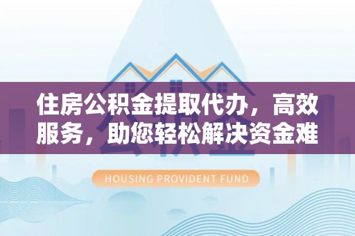 屯溪住房公积金提取代办，高效服务，助您轻松解决资金难题