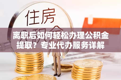 屯溪离职后如何轻松办理公积金提取？专业代办服务详解