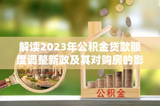 屯溪解读2023年公积金贷款额度调整新政及其对购房的影响