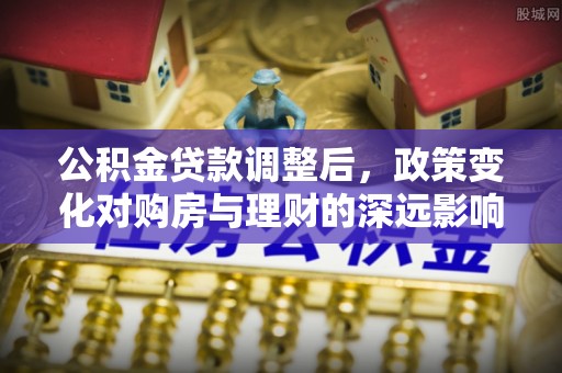 屯溪公积金贷款调整后，政策变化对购房与理财的深远影响