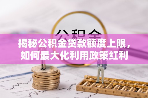屯溪揭秘公积金贷款额度上限，如何最大化利用政策红利