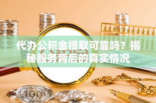 屯溪代办公积金提取可靠吗？揭秘服务背后的真实情况