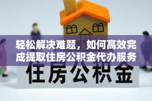 屯溪轻松解决难题，如何高效完成提取住房公积金代办服务