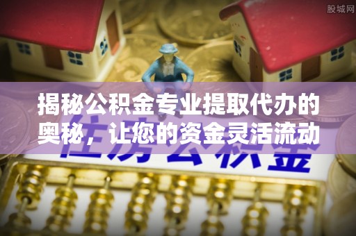 屯溪揭秘公积金专业提取代办的奥秘，让您的资金灵活流动