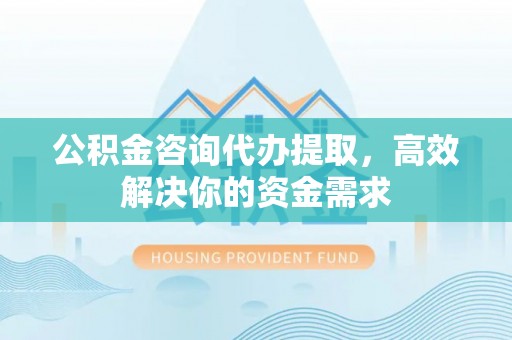 屯溪公积金咨询代办提取，高效解决你的资金需求