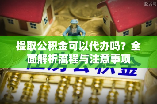 屯溪提取公积金可以代办吗？全面解析流程与注意事项
