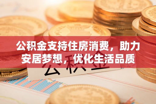 屯溪公积金支持住房消费，助力安居梦想，优化生活品质
