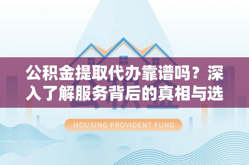 屯溪公积金提取代办靠谱吗？深入了解服务背后的真相与选择指南