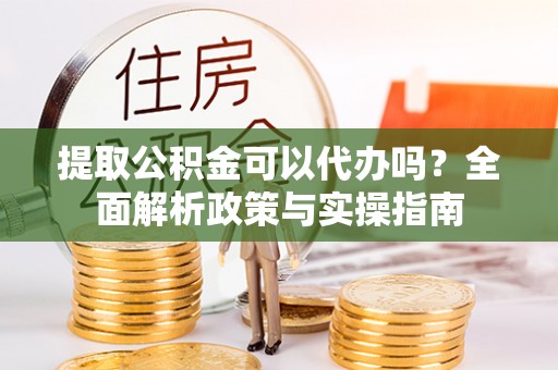 屯溪提取公积金可以代办吗？全面解析政策与实操指南