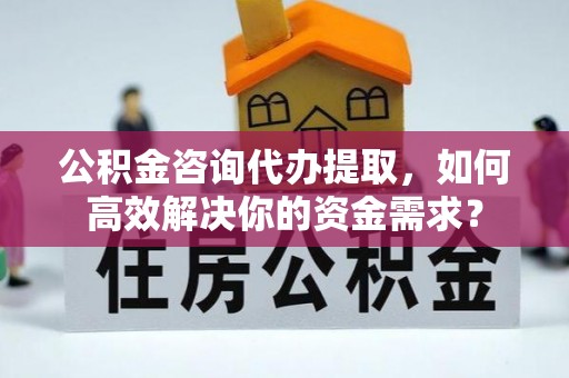 屯溪公积金咨询代办提取，如何高效解决你的资金需求？