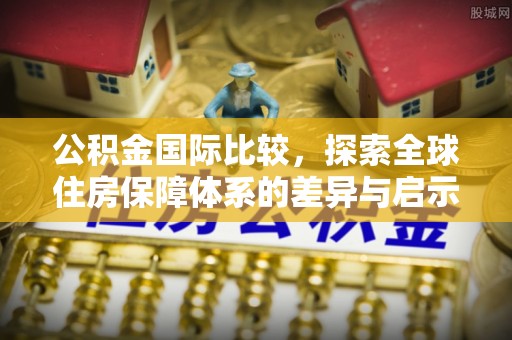 屯溪公积金国际比较，探索全球住房保障体系的差异与启示