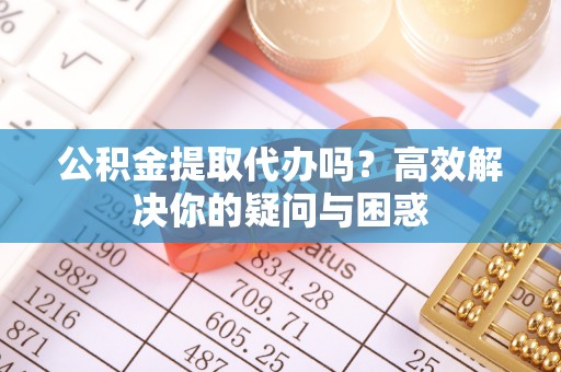 屯溪公积金提取代办吗？高效解决你的疑问与困惑