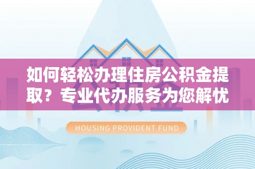 屯溪如何轻松办理住房公积金提取？专业代办服务为您解忧