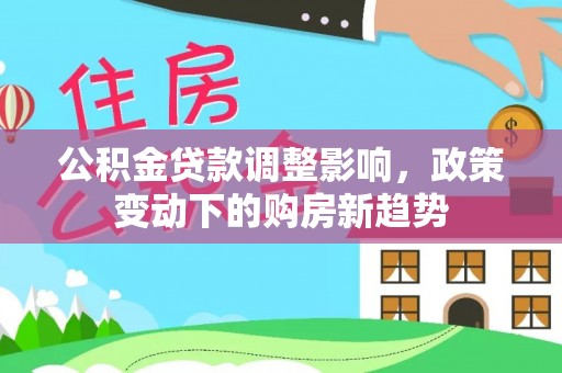 屯溪公积金贷款调整影响，政策变动下的购房新趋势