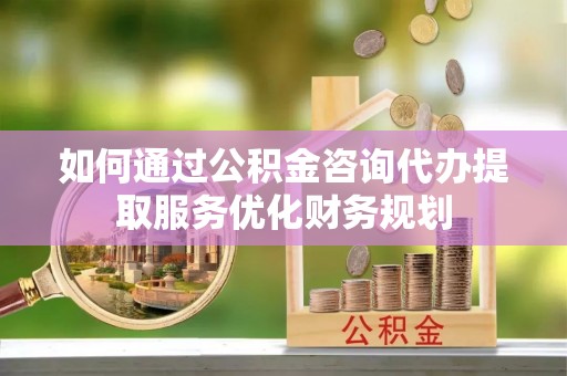屯溪如何通过公积金咨询代办提取服务优化财务规划