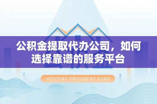 屯溪公积金提取代办公司，如何选择靠谱的服务平台