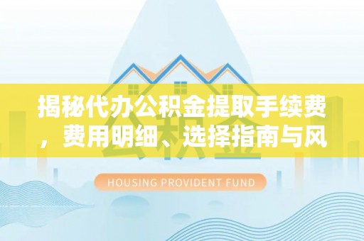 屯溪揭秘代办公积金提取手续费，费用明细、选择指南与风险防范