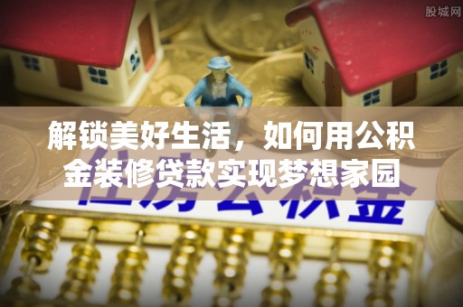屯溪解锁美好生活，如何用公积金装修贷款实现梦想家园