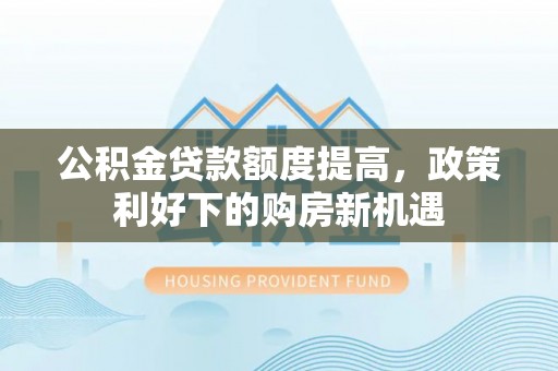 屯溪公积金贷款额度提高，政策利好下的购房新机遇