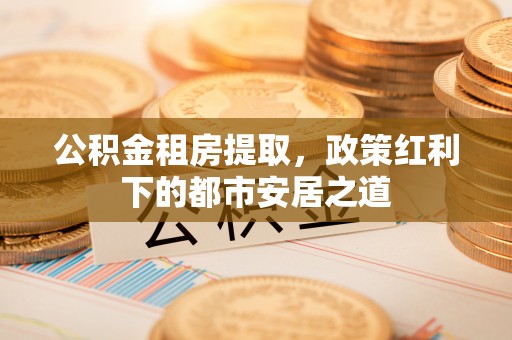 屯溪公积金租房提取，政策红利下的都市安居之道
