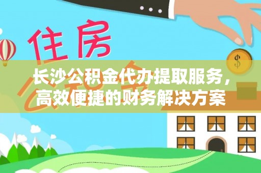 屯溪长沙公积金代办提取服务，高效便捷的财务解决方案