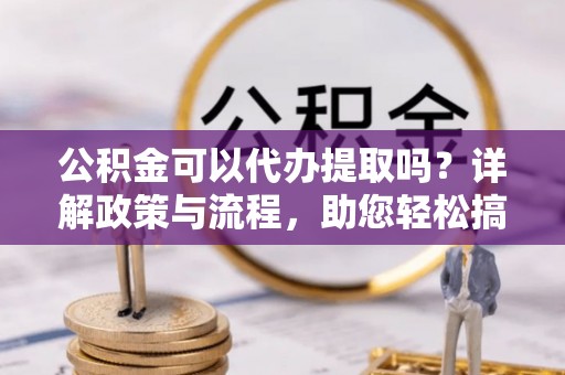 屯溪公积金可以代办提取吗？详解政策与流程，助您轻松搞定！