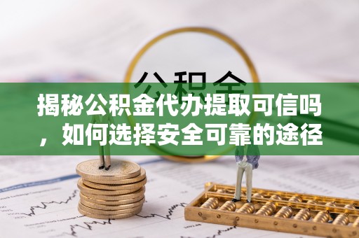 屯溪揭秘公积金代办提取可信吗，如何选择安全可靠的途径