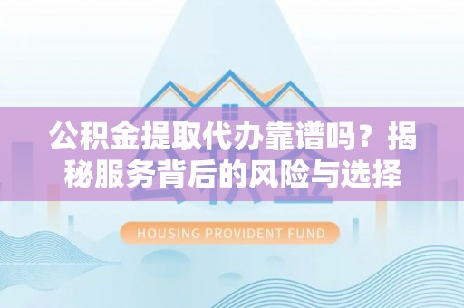 屯溪公积金提取代办靠谱吗？揭秘服务背后的风险与选择