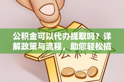 屯溪公积金可以代办提取吗？详解政策与流程，助您轻松搞定！