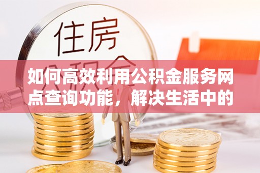 屯溪如何高效利用公积金服务网点查询功能，解决生活中的资金难题
