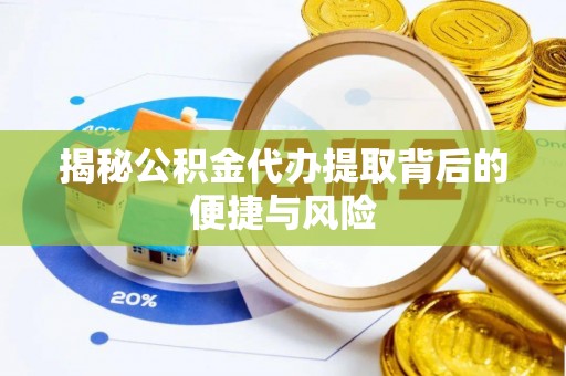 屯溪揭秘公积金代办提取背后的便捷与风险