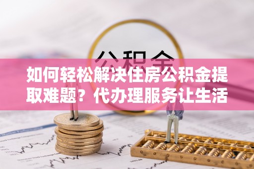 屯溪如何轻松解决住房公积金提取难题？代办理服务让生活更简单