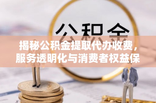 屯溪揭秘公积金提取代办收费，服务透明化与消费者权益保障