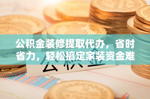屯溪公积金装修提取代办，省时省力，轻松搞定家装资金难题