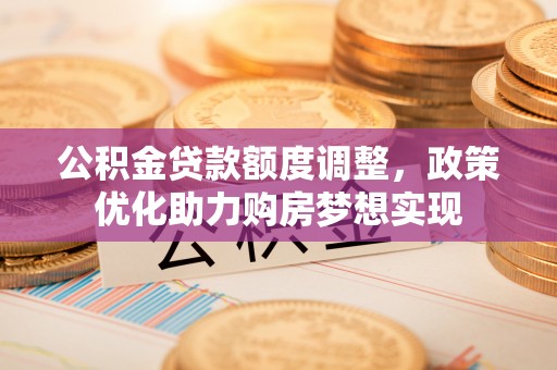屯溪公积金贷款额度调整，政策优化助力购房梦想实现