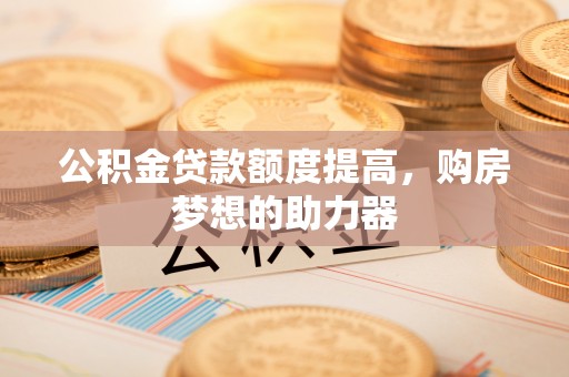 屯溪公积金贷款额度提高，购房梦想的助力器