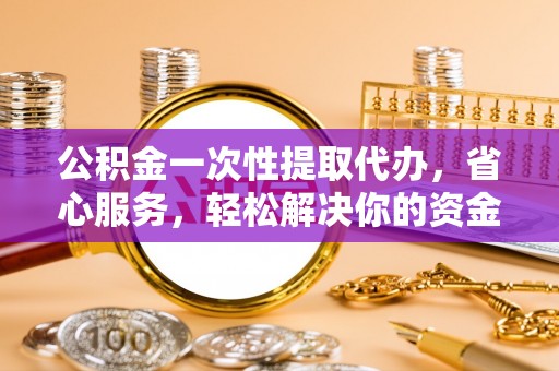 屯溪公积金一次性提取代办，省心服务，轻松解决你的资金需求
