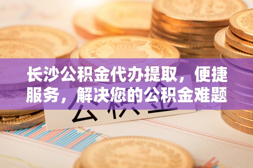 屯溪长沙公积金代办提取，便捷服务，解决您的公积金难题