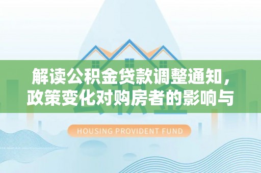 屯溪解读公积金贷款调整通知，政策变化对购房者的影响与应对策略