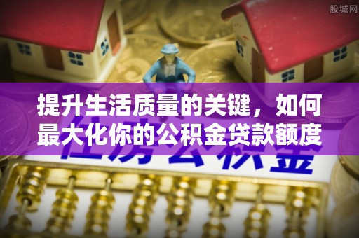 屯溪提升生活质量的关键，如何最大化你的公积金贷款额度