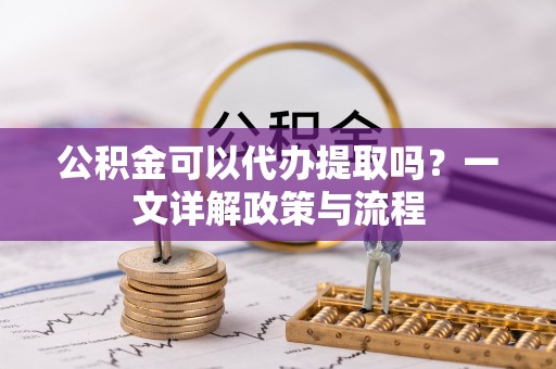 屯溪公积金可以代办提取吗？一文详解政策与流程
