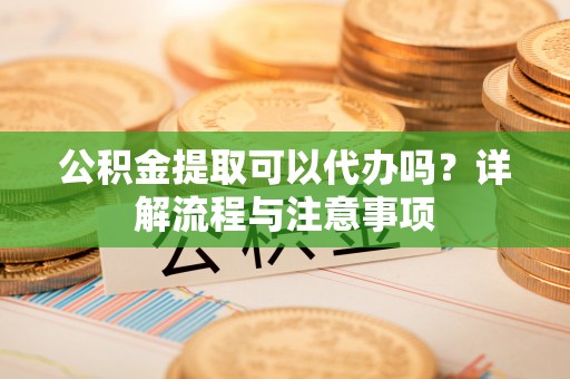 屯溪公积金提取可以代办吗？详解流程与注意事项