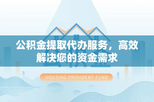 屯溪公积金提取代办服务，高效解决您的资金需求