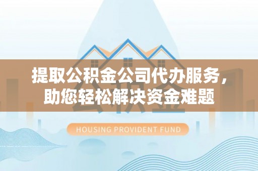 屯溪提取公积金公司代办服务，助您轻松解决资金难题