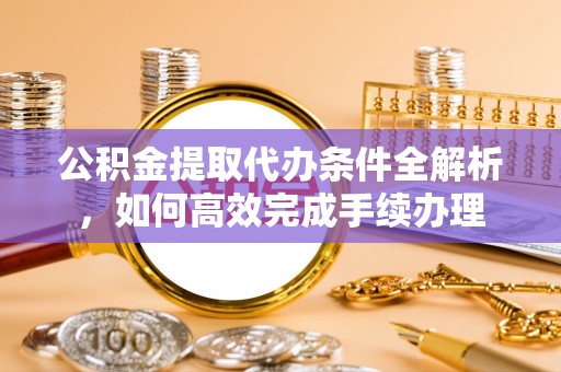 屯溪公积金提取代办条件全解析，如何高效完成手续办理