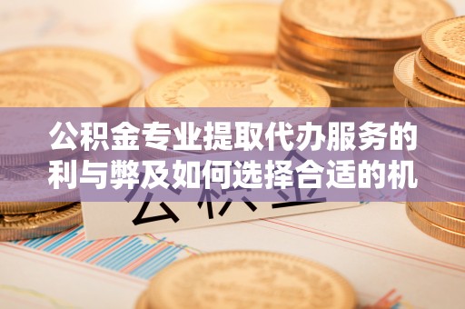 屯溪公积金专业提取代办服务的利与弊及如何选择合适的机构
