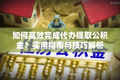 屯溪如何高效完成代办提取公积金？实用指南与技巧解析