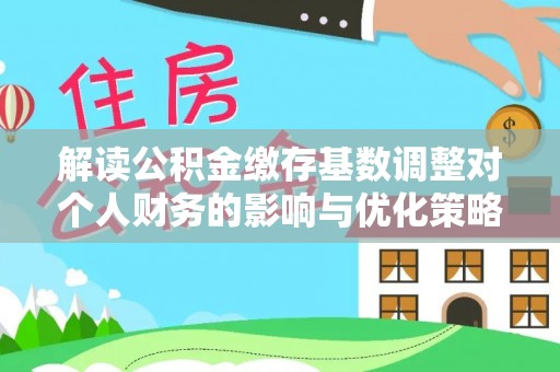 屯溪解读公积金缴存基数调整对个人财务的影响与优化策略