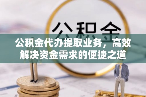 屯溪公积金代办提取业务，高效解决资金需求的便捷之道